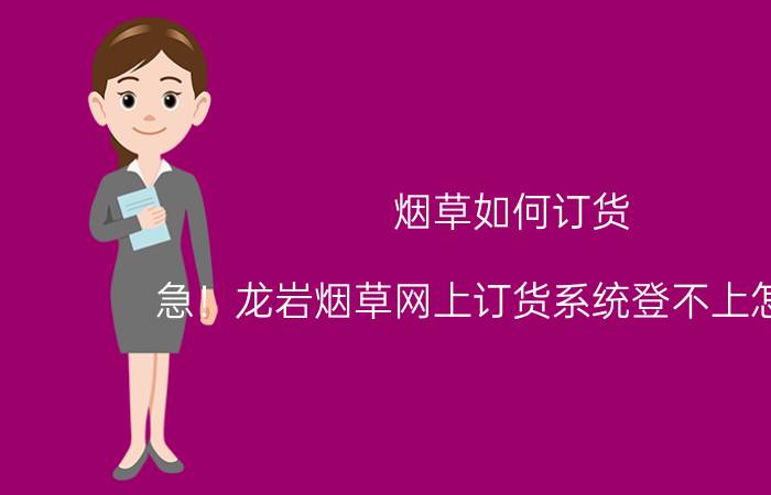 烟草如何订货 急！龙岩烟草网上订货系统登不上怎么办？